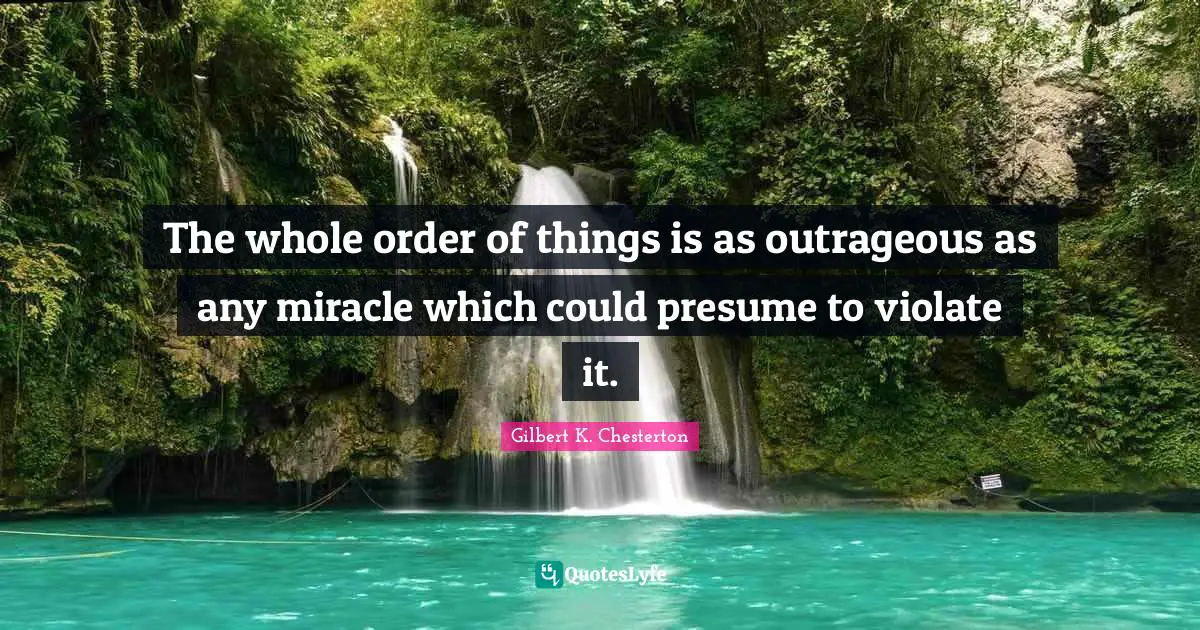 The whole order of things is as outrageous as any miracle which could presume to violate it.