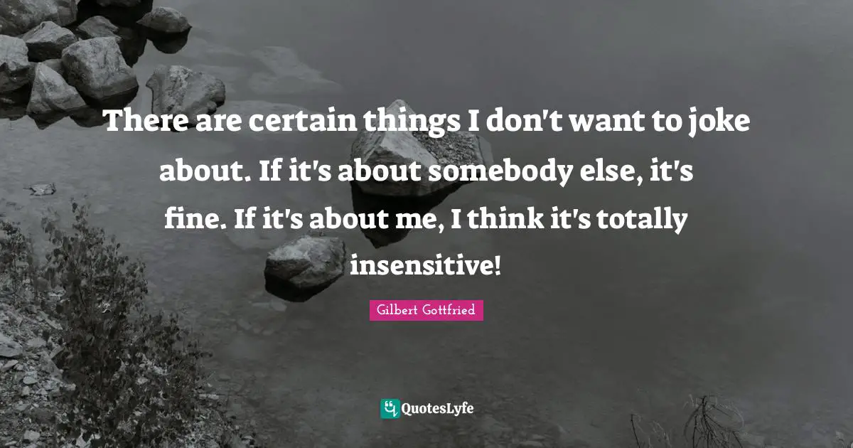 There are certain things I don't want to joke about. If it's about somebody else, it's fine. If it's about me, I think it's totally insensitive!