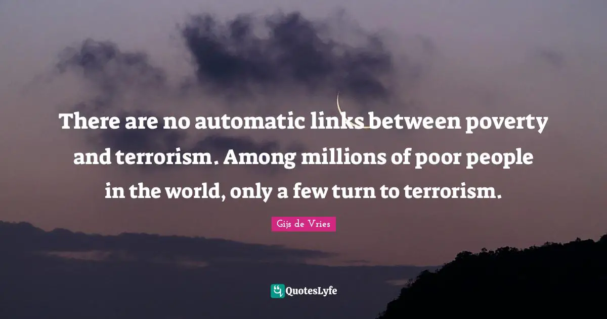 Gijs De Vries Quotes: "There are no automatic links between poverty and terrorism. Among millions of poor people in the world, only a few turn to terrorism."