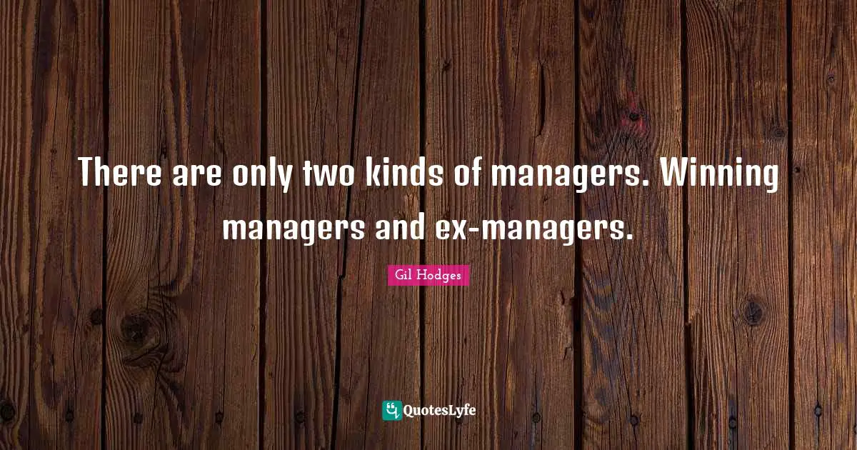 There are only two kinds of managers. Winning managers and ex-managers.