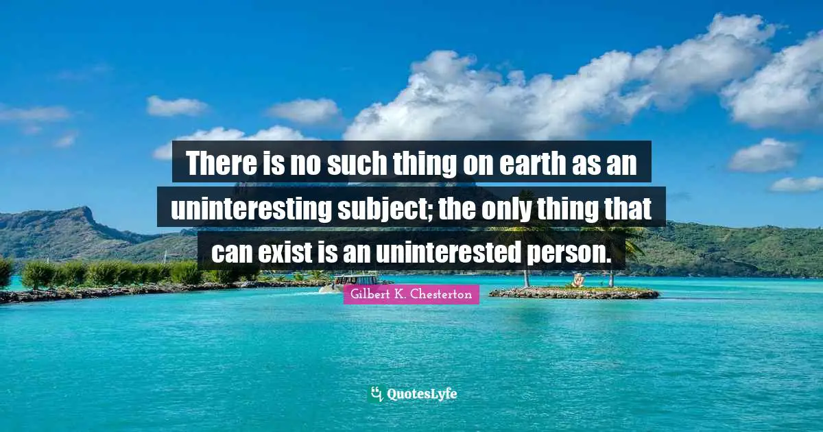 Artistic Temperament Quotes: "There is no such thing on earth as an uninteresting subject; the only thing that can exist is an uninterested person."
