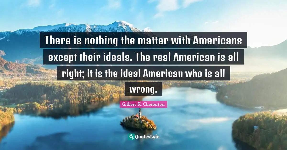There is nothing the matter with Americans except their ideals. The real American is all right; it is the ideal American who is all wrong.