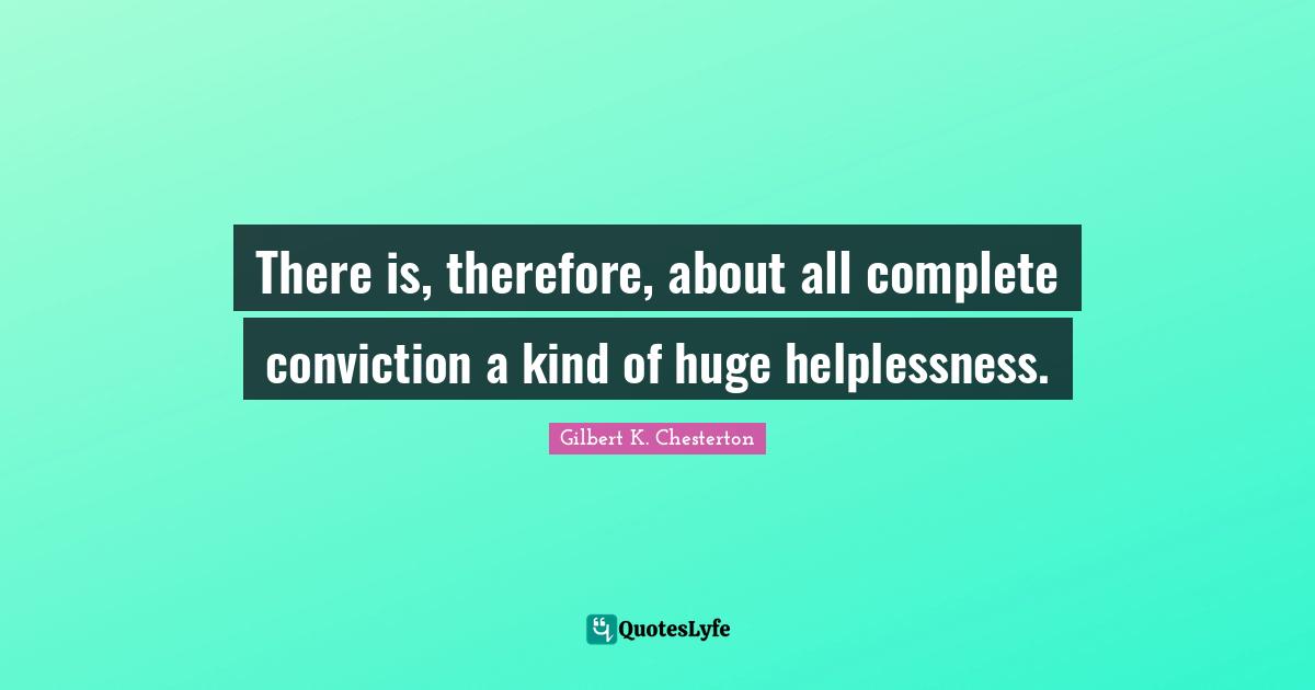 There is, therefore, about all complete conviction a kind of huge helplessness.