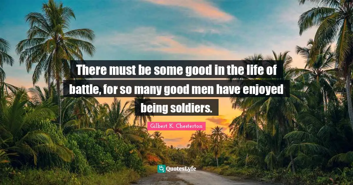 There must be some good in the life of battle, for so many good men have enjoyed being soldiers.