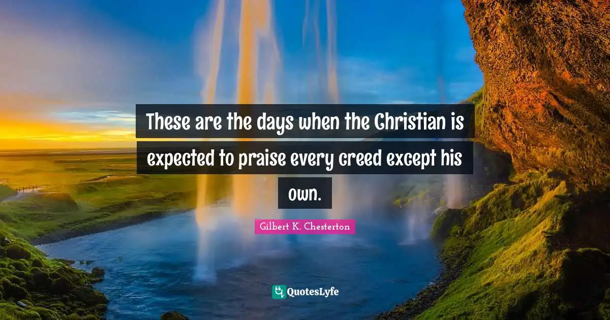 These are the days when the Christian is expected to praise every creed except his own.