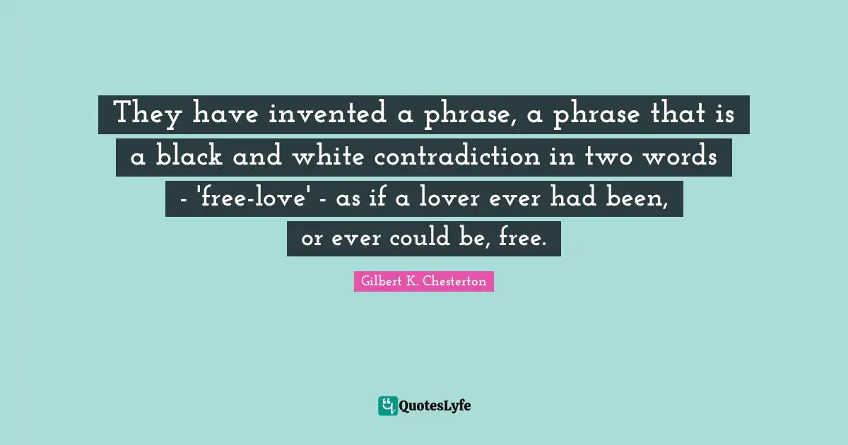They have invented a phrase, a phrase that is a black and white contradiction in two words - 'free-love' - as if a lover ever had been, or ever could be, free.