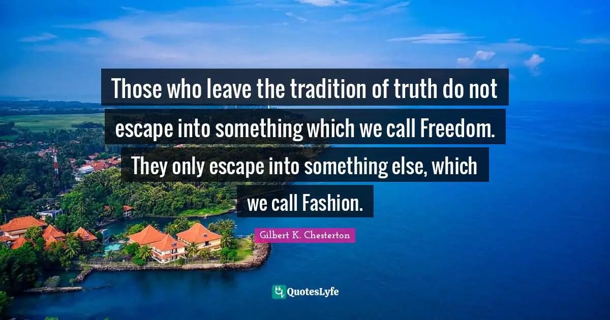 Those who leave the tradition of truth do not escape into something which we call Freedom. They only escape into something else, which we call Fashion.