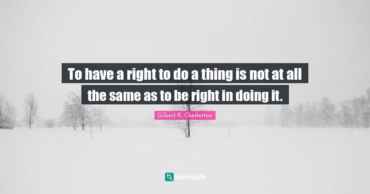 To have a right to do a thing is not at all the same as to be right in doing it.