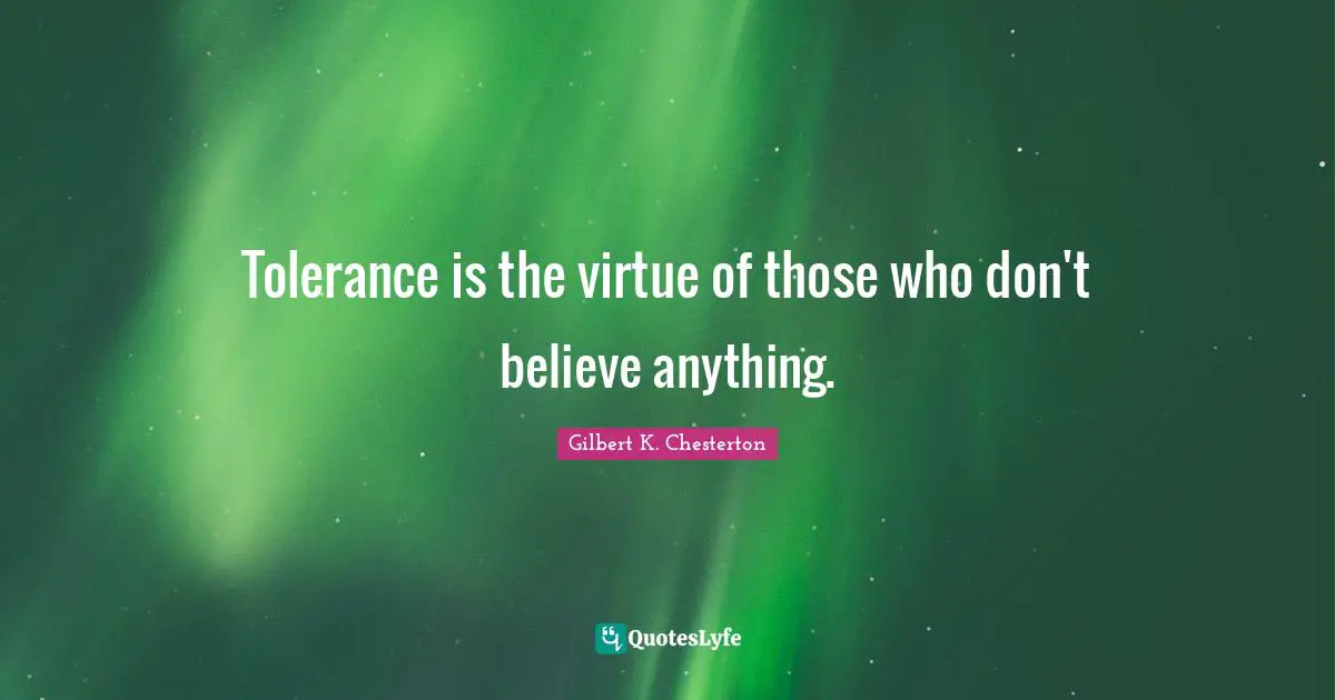 Tolerance is the virtue of those who don't believe anything.