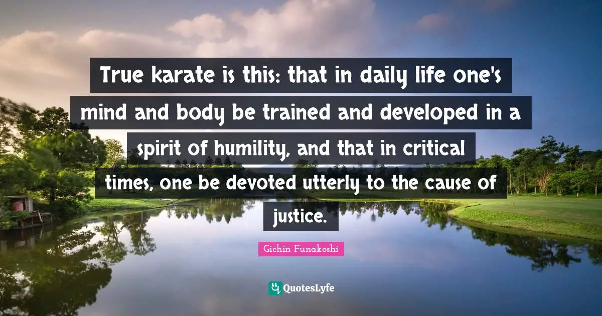 Justice Quotes: "True karate is this: that in daily life one's mind and body be trained and developed in a spirit of humility, and that in critical times, one be devoted utterly to the cause of justice."