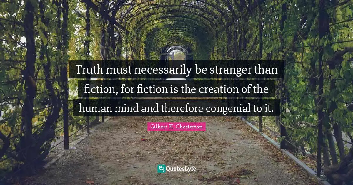 Truth must necessarily be stranger than fiction, for fiction is the creation of the human mind and therefore congenial to it.