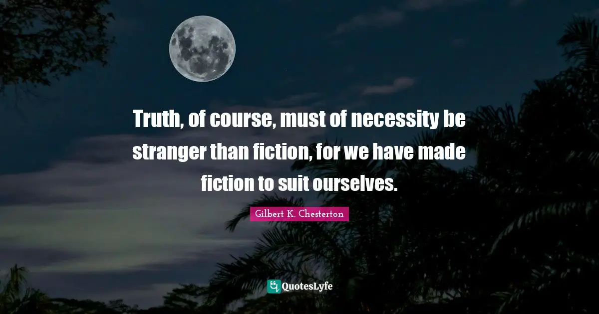 Truth, of course, must of necessity be stranger than fiction, for we have made fiction to suit ourselves.