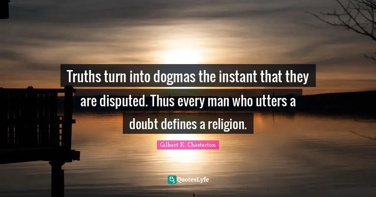 Truths turn into dogmas the instant that they are disputed. Thus every man who utters a doubt defines a religion.