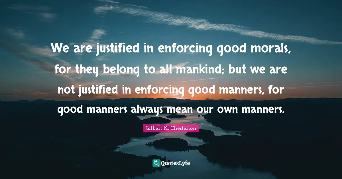 We are justified in enforcing good morals, for they belong to all mankind; but we are not justified in enforcing good manners, for good manners always mean our own manners.