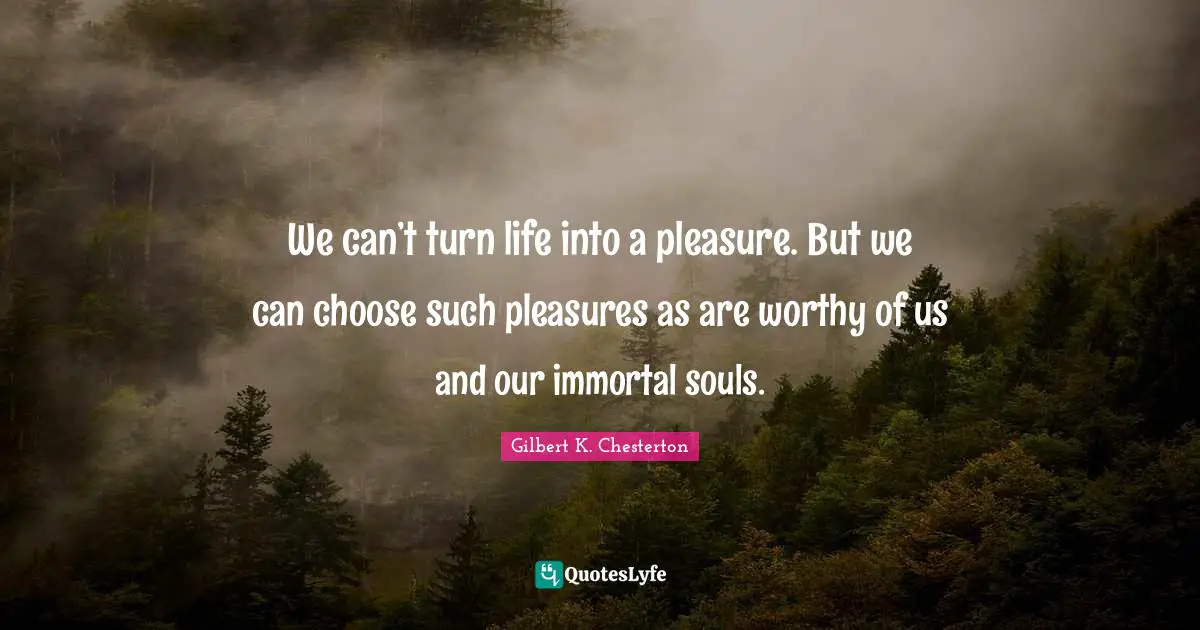 We can’t turn life into a pleasure. But we can choose such pleasures as are worthy of us and our immortal souls.