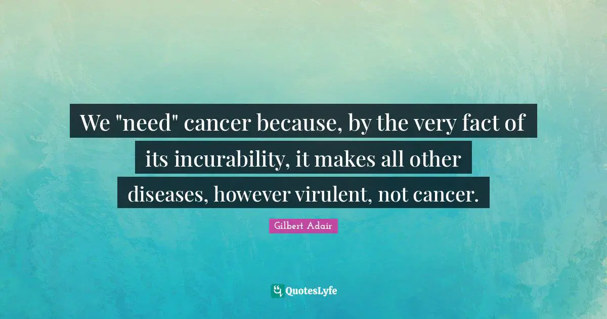 We "need" cancer because, by the very fact of its incurability, it makes all other diseases, however virulent, not cancer.