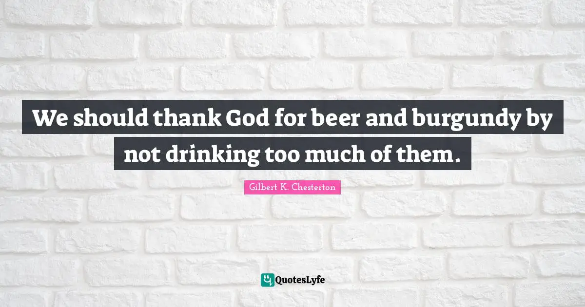We should thank God for beer and burgundy by not drinking too much of them.