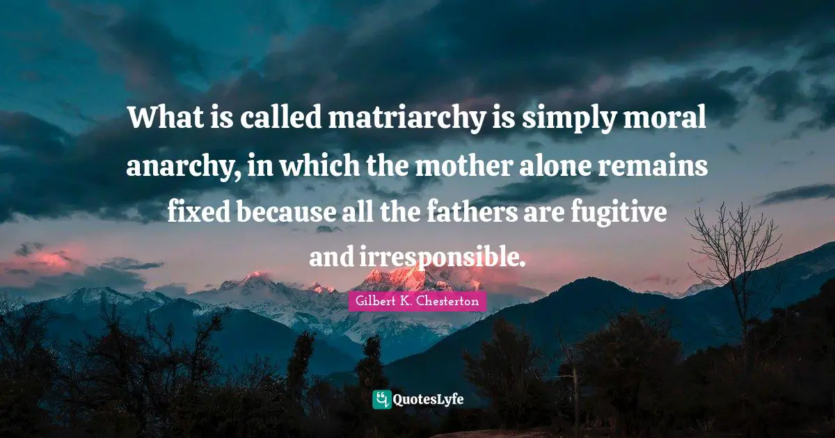 What is called matriarchy is simply moral anarchy, in which the mother alone remains fixed because all the fathers are fugitive and irresponsible.