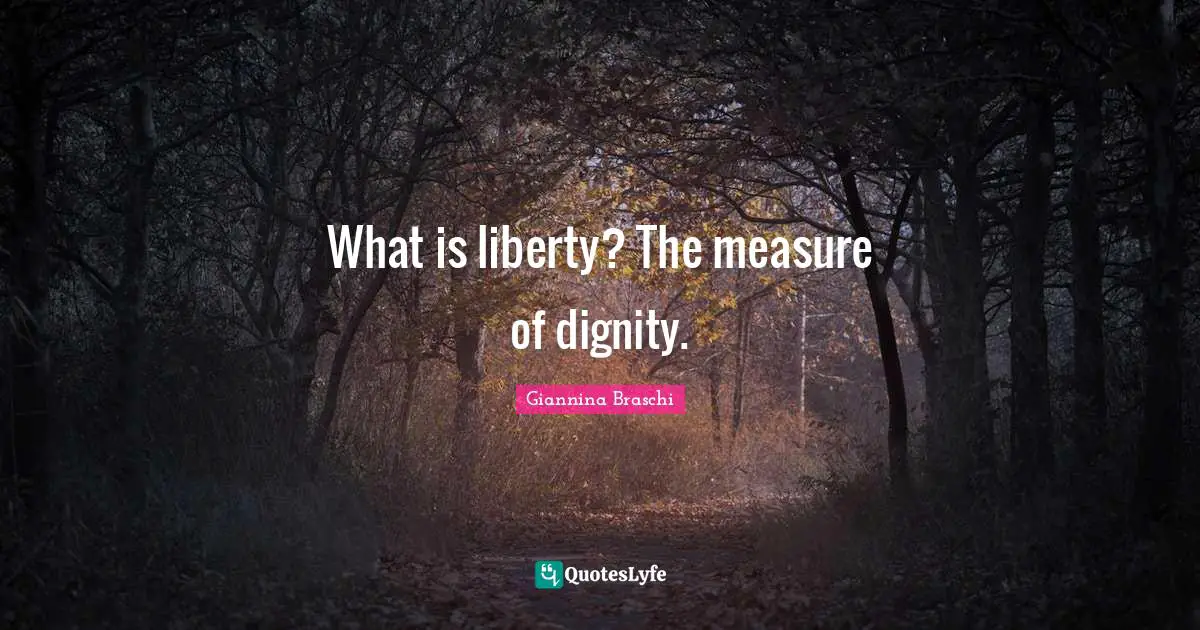 What is liberty? The measure of dignity.