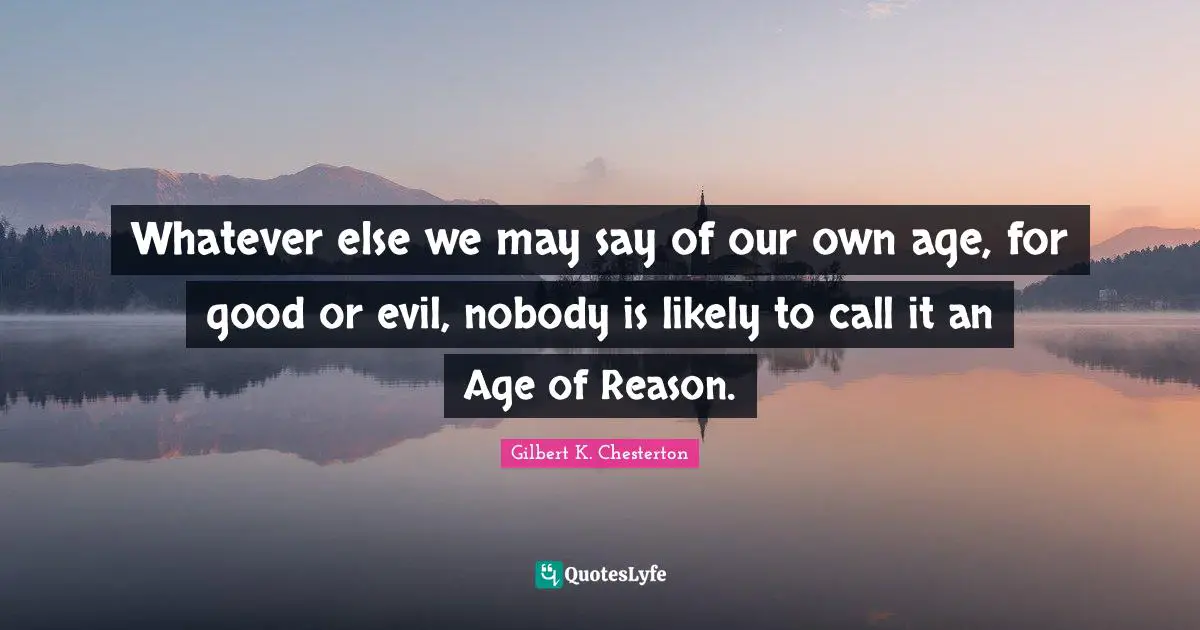 Whatever else we may say of our own age, for good or evil, nobody is likely to call it an Age of Reason.