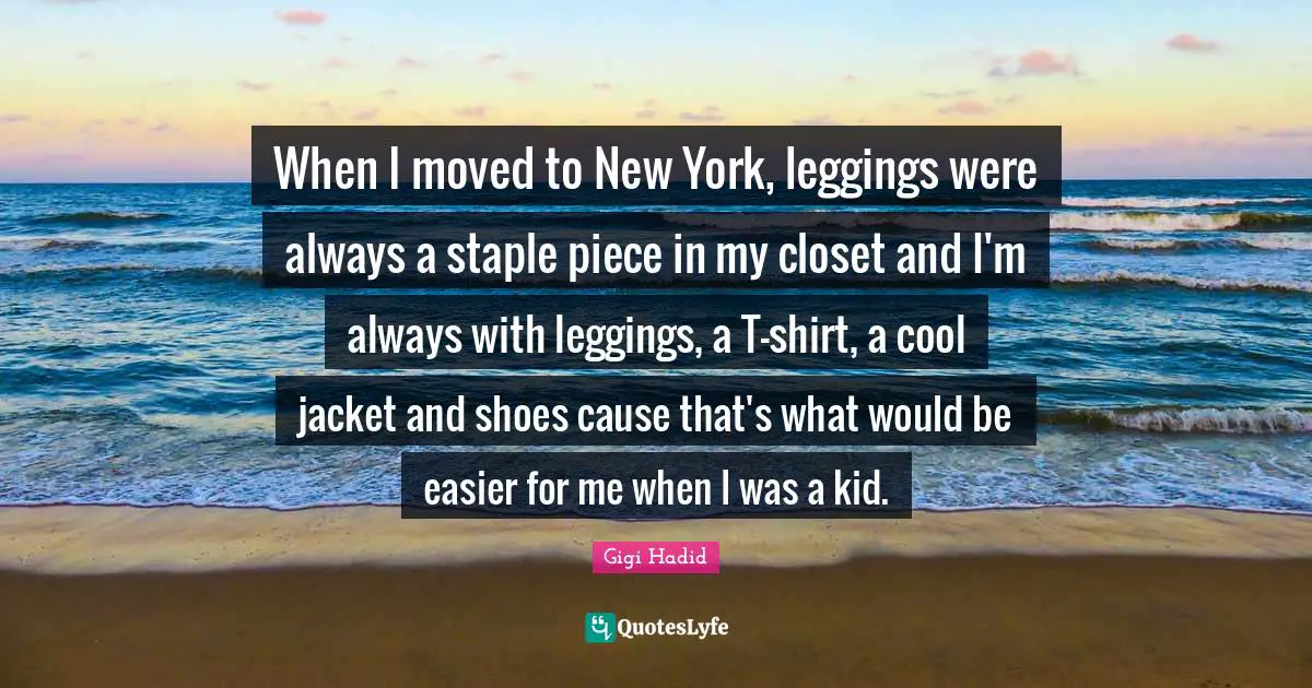 When I moved to New York, leggings were always a staple piece in my closet and I'm always with leggings, a T-shirt, a cool jacket and shoes cause that's what would be easier for me when I was a kid.