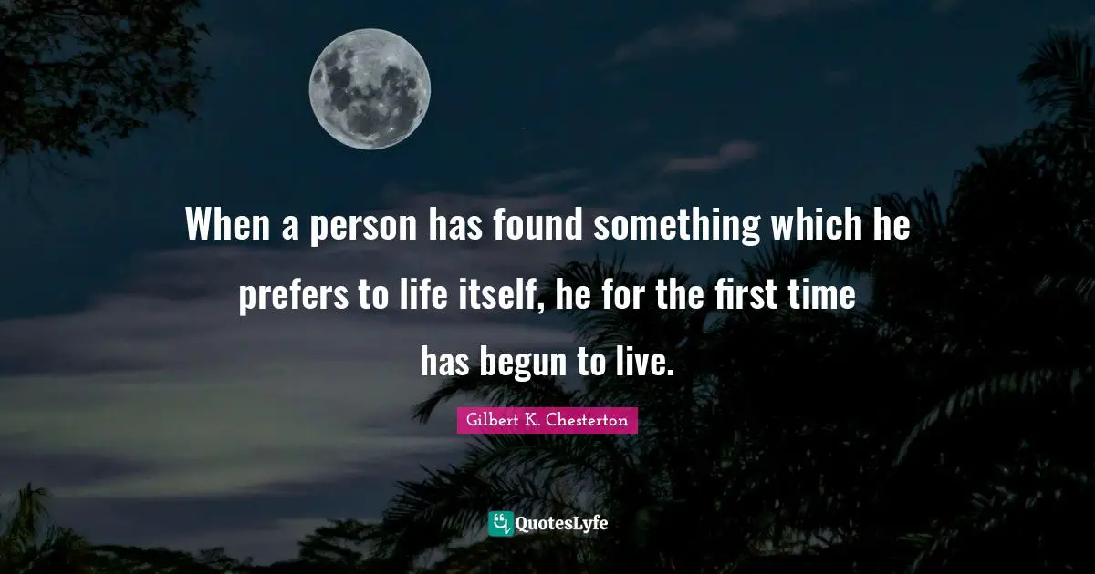 When a person has found something which he prefers to life itself, he for the first time has begun to live.