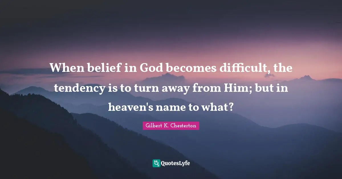 Gilbert K. Chesterton Quotes: "When belief in God becomes difficult, the tendency is to turn away from Him; but in heaven's name to what?"