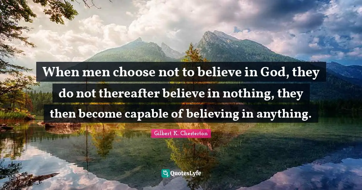 When men choose not to believe in God, they do not thereafter believe in nothing, they then become capable of believing in anything.
