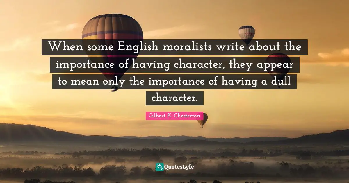 When some English moralists write about the importance of having character, they appear to mean only the importance of having a dull character.