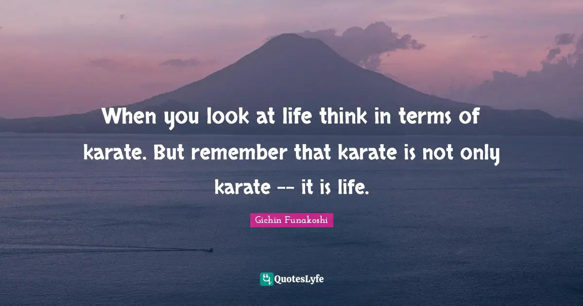Karate Quotes: "When you look at life think in terms of karate. But remember that karate is not only karate -- it is life."