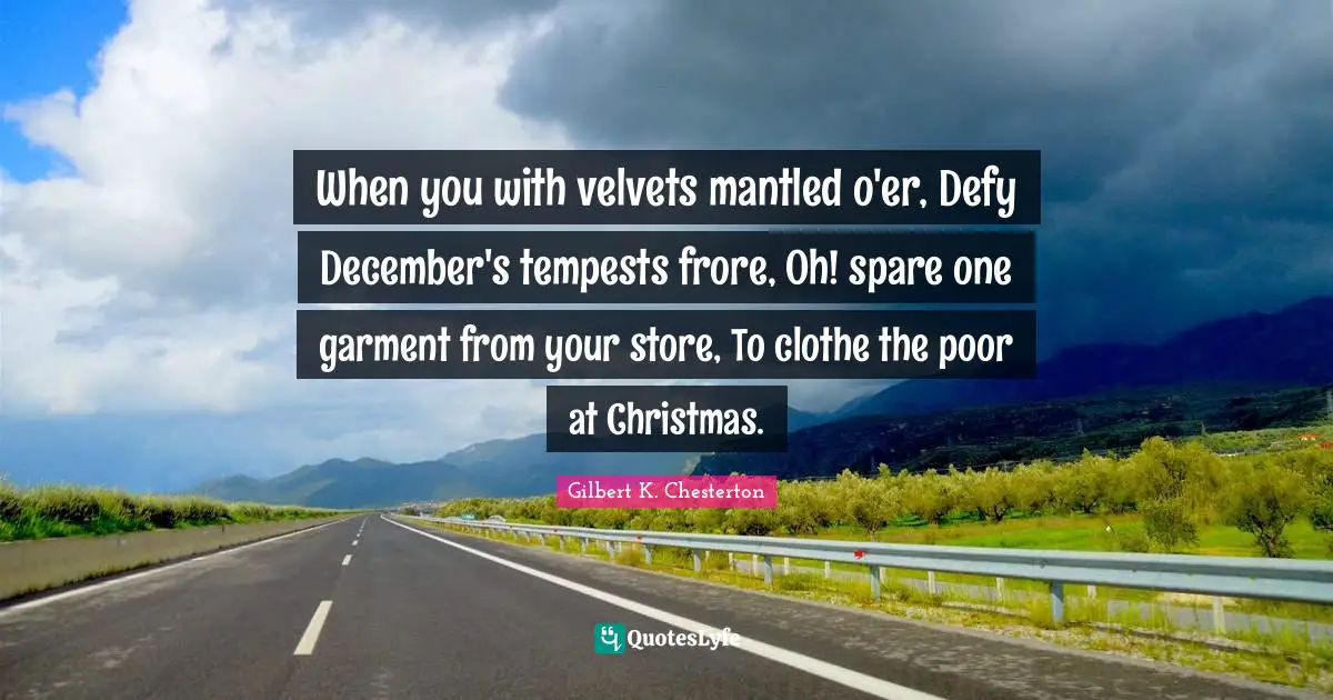 When you with velvets mantled o'er, Defy December's tempests frore, Oh! spare one garment from your store, To clothe the poor at Christmas.