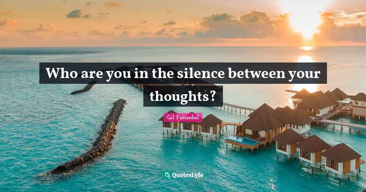Who are you in the silence between your thoughts?