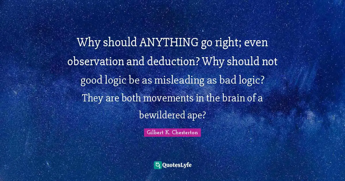 Why should ANYTHING go right; even observation and deduction? Why should not good logic be as misleading as bad logic? They are both movements in the brain of a bewildered ape?