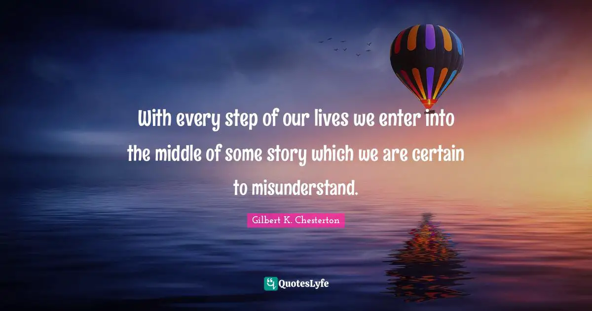 With every step of our lives we enter into the middle of some story which we are certain to misunderstand.