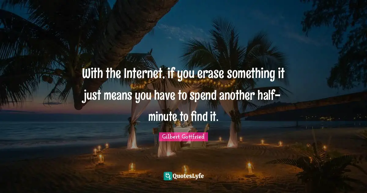 With the Internet, if you erase something it just means you have to spend another half-minute to find it.