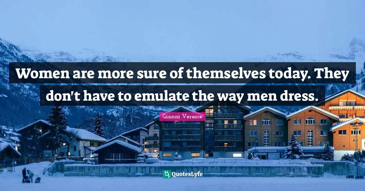 Women are more sure of themselves today. They don't have to emulate the way men dress.