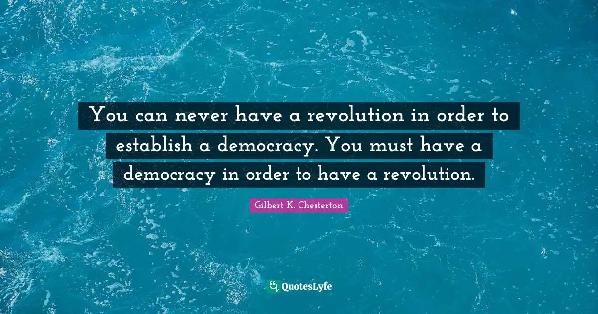 You can never have a revolution in order to establish a democracy. You must have a democracy in order to have a revolution.