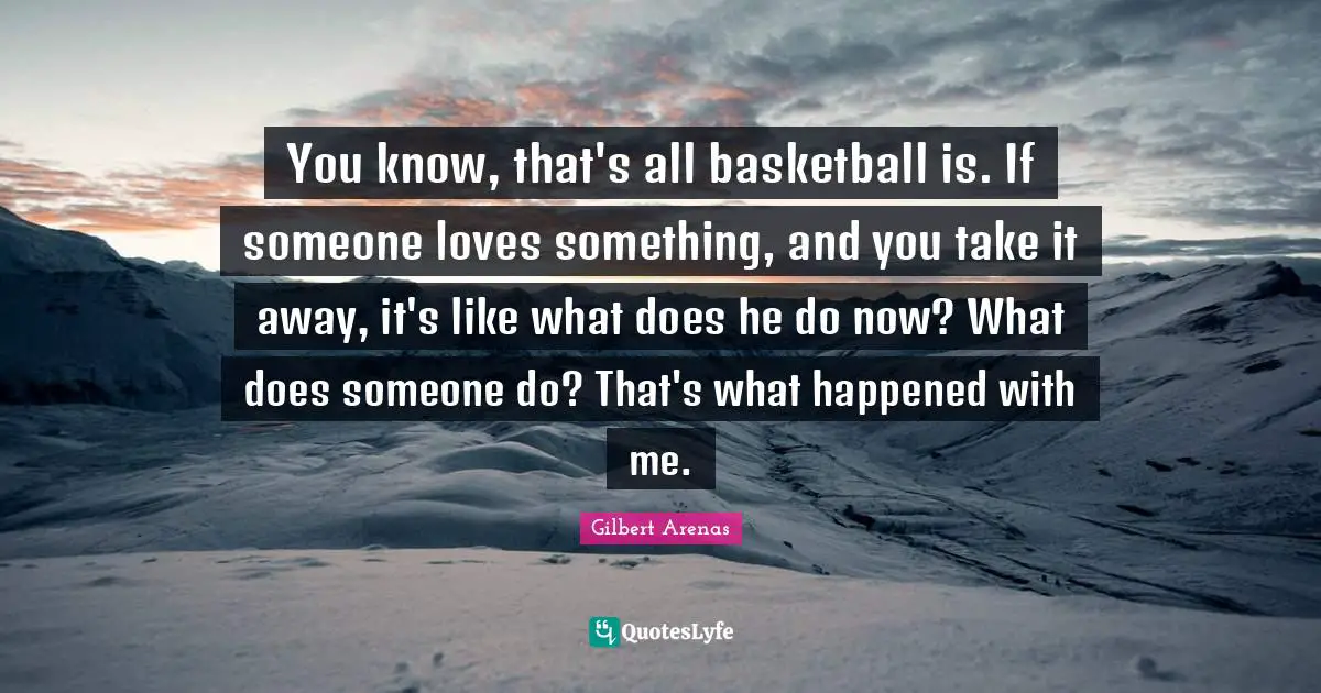You know, that's all basketball is. If someone loves something, and you take it away, it's like what does he do now? What does someone do? That's what happened with me.