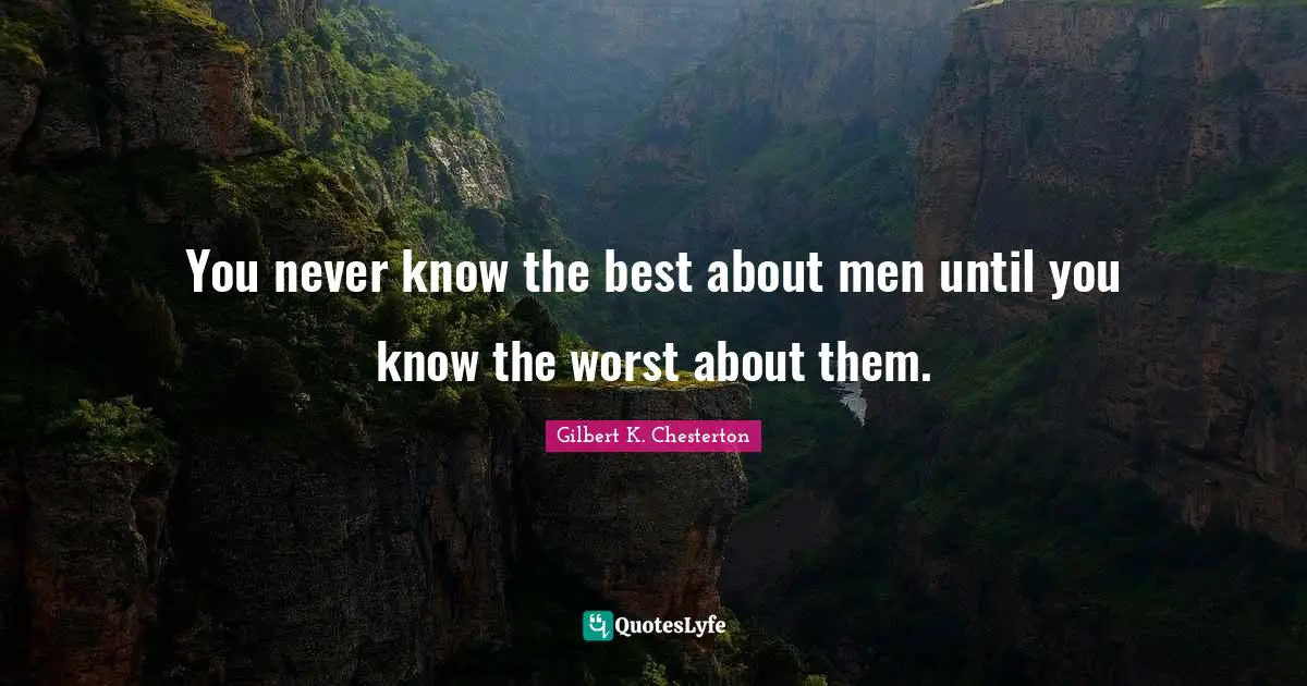 You never know the best about men until you know the worst about them.