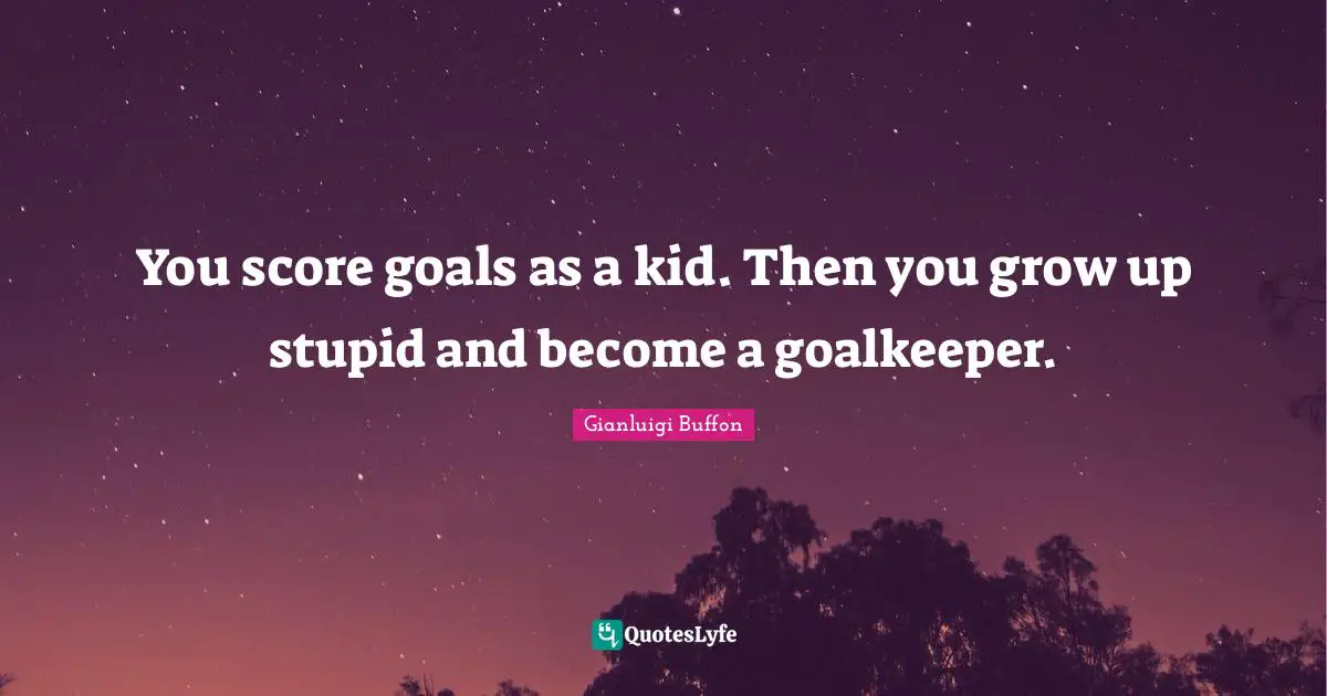 Kids Quotes: "You score goals as a kid. Then you grow up stupid and become a goalkeeper."