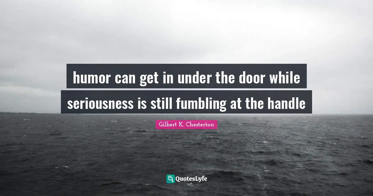 humor can get in under the door while seriousness is still fumbling at the handle