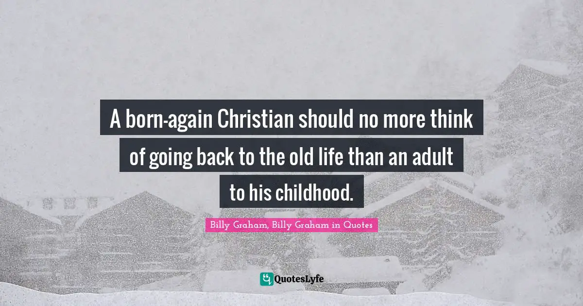 Billy Graham, Billy Graham in Quotes Quotes: A born-again Christian should no more think of going back to the old life than an adult to his childhood.