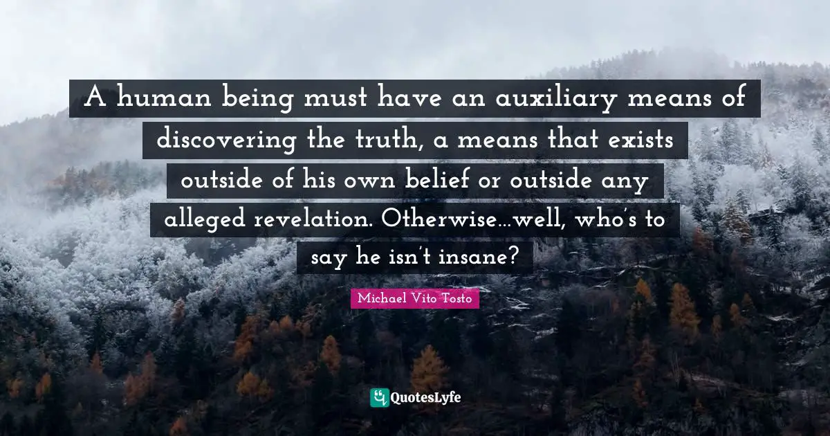 A human being must have an auxiliary means of discovering the truth, a means that exists outside of his own belief or outside any alleged revelation. Otherwise…well, who’s to say he isn’t insane?