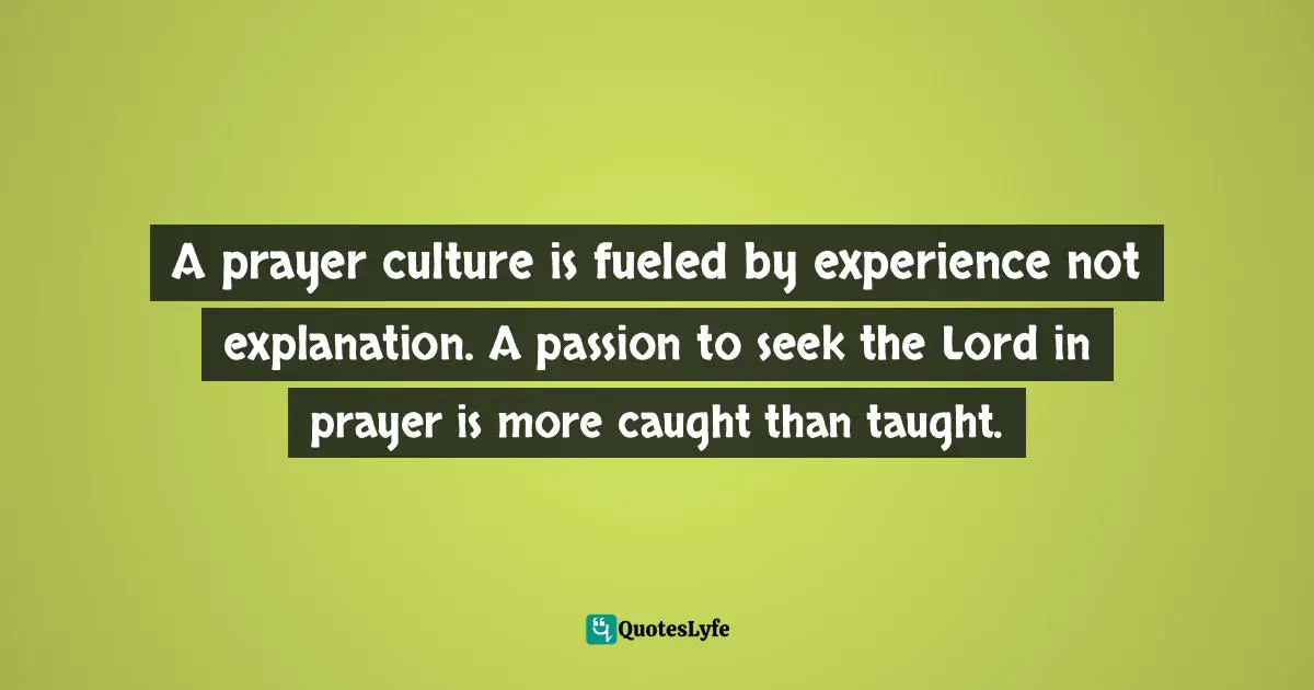 A prayer culture is fueled by experience not explanation. A passion to seek the Lord in prayer is more caught than taught.