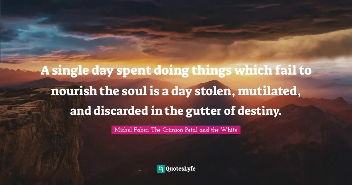 Lazy Quotes: "A single day spent doing things which fail to nourish the soul is a day stolen, mutilated, and discarded in the gutter of destiny."