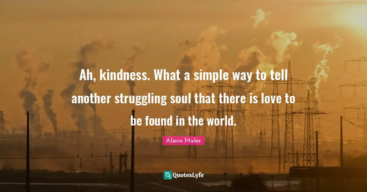Ah, kindness. What a simple way to tell another struggling soul that there is love to be found in the world.
