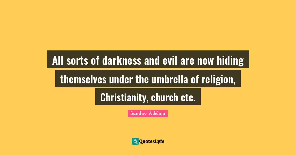 All sorts of darkness and evil are now hiding themselves under the umbrella of religion, Christianity, church etc.