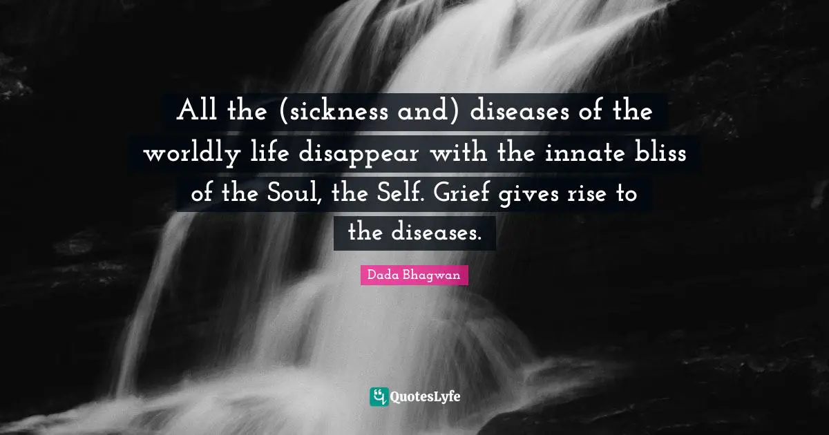All the (sickness and) diseases of the worldly life disappear with the innate bliss of the Soul, the Self. Grief gives rise to the diseases.