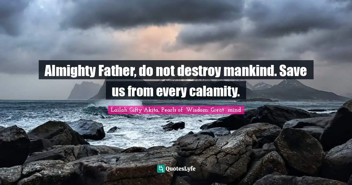 Almighty Father, do not destroy mankind. Save us from every calamity.