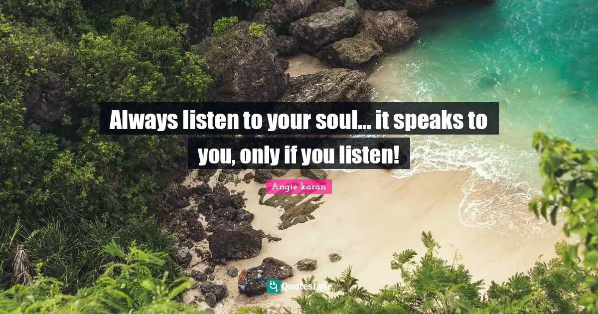 Always listen to your soul... it speaks to you, only if you listen!